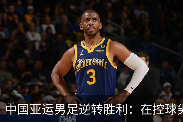 中国亚运男足逆转胜利：在控球劣势中展现韧性与智慧