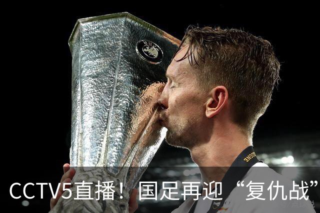 CCTV5直播！国足再迎“复仇战”，胡金秋PK柯克，赢球=进决赛